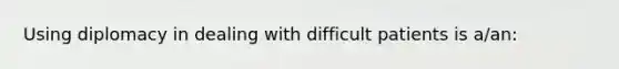 Using diplomacy in dealing with difficult patients is a/an: