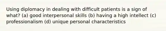 Using diplomacy in dealing with difficult patients is a sign of what? (a) good interpersonal skills (b) having a high intellect (c) professionalism (d) unique personal characteristics