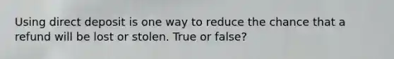 Using direct deposit is one way to reduce the chance that a refund will be lost or stolen. True or false?