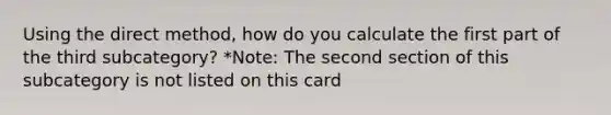 Using the direct method, how do you calculate the first part of the third subcategory? *Note: The second section of this subcategory is not listed on this card