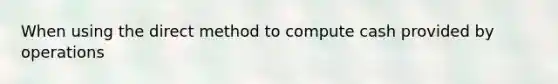 When using the direct method to compute cash provided by operations