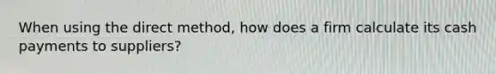 When using the direct method, how does a firm calculate its cash payments to suppliers?
