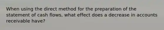 When using the direct method for the preparation of the statement of cash flows, what effect does a decrease in accounts receivable have?