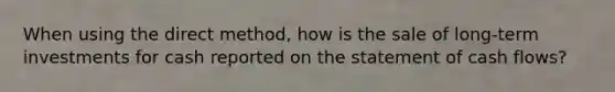 When using the direct method, how is the sale of long-term investments for cash reported on the statement of cash flows?