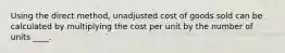 Using the direct method, unadjusted cost of goods sold can be calculated by multiplying the cost per unit by the number of units ____.