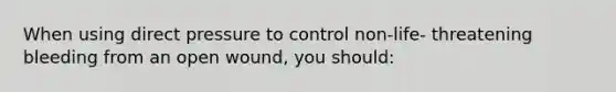 When using direct pressure to control non-life- threatening bleeding from an open wound, you should: