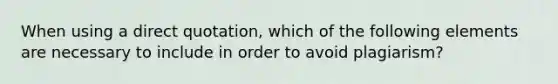 When using a direct quotation, which of the following elements are necessary to include in order to avoid plagiarism?