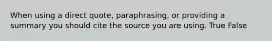 When using a direct quote, paraphrasing, or providing a summary you should cite the source you are using. True False