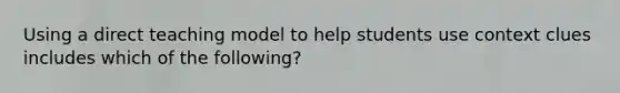 Using a direct teaching model to help students use context clues includes which of the​ following?