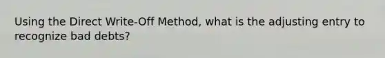 Using the Direct Write-Off Method, what is the adjusting entry to recognize bad debts?