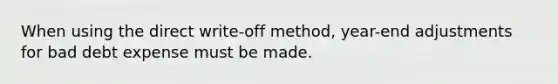 When using the direct write-off method, year-end adjustments for bad debt expense must be made.