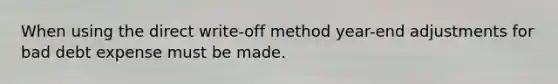 When using the direct write-off method year-end adjustments for bad debt expense must be made.