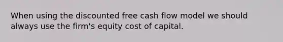 When using the discounted free cash flow model we should always use the firm's equity cost of capital.