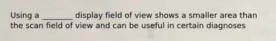 Using a ________ display field of view shows a smaller area than the scan field of view and can be useful in certain diagnoses