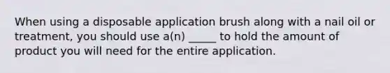 When using a disposable application brush along with a nail oil or treatment, you should use a(n) _____ to hold the amount of product you will need for the entire application.