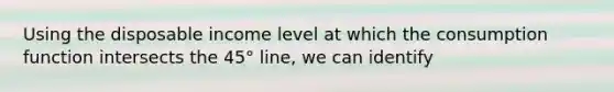 Using the disposable income level at which the consumption function intersects the 45° line, we can identify