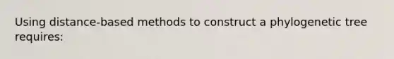 Using distance-based methods to construct a phylogenetic tree requires: