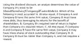 Using the dividend discount, an analyst determines the value of Company A's stock to be 10 and the value of Company B's stock to be14. Which of the following is most accurate? A. All else equal, if Company A and Company B have the same firm value, Company B must have more debt, thus leveraging its returns for the benefit of shareholders. B. Company B's required rate of return is higher than Company A's required return. C. All else equal, if Company A and Company B have the same firm value, Company A may have more shares of stock outstanding than Company B. D. Company B must be riskier than Company A, and risk requires a reward.