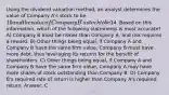 Using the dividend valuation method, an analyst determines the value of Company A's stock to be 10 and the value of Company B's stock to be14. Based on this information, which of the following statements is most accurate? A) Company B must be riskier than Company A, and risk requires a reward. B) Other things being equal, if Company A and Company B have the same firm value, Company B must have more debt, thus leveraging its returns for the benefit of shareholders. C) Other things being equal, if Company A and Company B have the same firm value, Company A may have more shares of stock outstanding than Company B. D) Company B's required rate of return is higher than Company A's required return. Answer: C