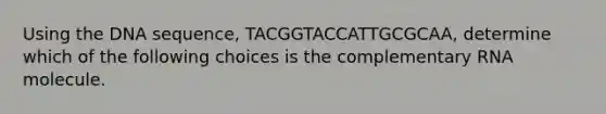 Using the DNA sequence, TACGGTACCATTGCGCAA, determine which of the following choices is the complementary RNA molecule.