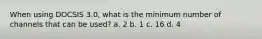 When using DOCSIS 3.0, what is the minimum number of channels that can be used? a. 2 b. 1 c. 16 d. 4