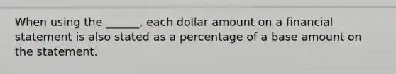 When using the ______, each dollar amount on a financial statement is also stated as a percentage of a base amount on the statement.