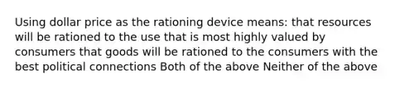 Using dollar price as the rationing device means: that resources will be rationed to the use that is most highly valued by consumers that goods will be rationed to the consumers with the best political connections Both of the above Neither of the above