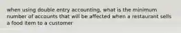 when using double entry accounting, what is the minimum number of accounts that will be affected when a restaurant sells a food item to a customer