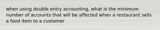 when using double entry accounting, what is the minimum number of accounts that will be affected when a restaurant sells a food item to a customer