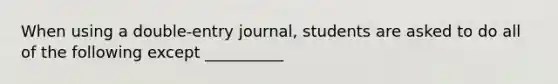 When using a double-entry journal, students are asked to do all of the following except __________