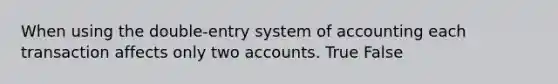 When using the double-entry system of accounting each transaction affects only two accounts. True False