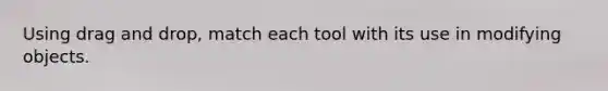 Using drag and drop, match each tool with its use in modifying objects.