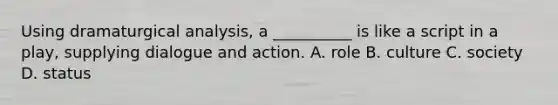 Using dramaturgical analysis, a __________ is like a script in a play, supplying dialogue and action. A. role B. culture C. society D. status