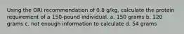 Using the DRI recommendation of 0.8 g/kg, calculate the protein requirement of a 150-pound individual. a. 150 grams b. 120 grams c. not enough information to calculate d. 54 grams