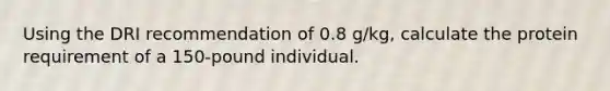 Using the DRI recommendation of 0.8 g/kg, calculate the protein requirement of a 150-pound individual.