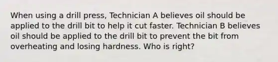 When using a drill press, Technician A believes oil should be applied to the drill bit to help it cut faster. Technician B believes oil should be applied to the drill bit to prevent the bit from overheating and losing hardness. Who is right?