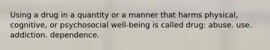 Using a drug in a quantity or a manner that harms physical, cognitive, or psychosocial well-being is called drug: abuse. use. addiction. dependence.