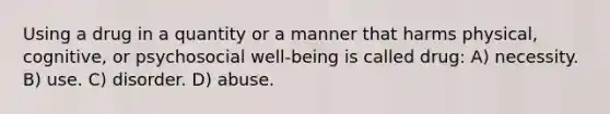 Using a drug in a quantity or a manner that harms physical, cognitive, or psychosocial well-being is called drug: A) necessity. B) use. C) disorder. D) abuse.