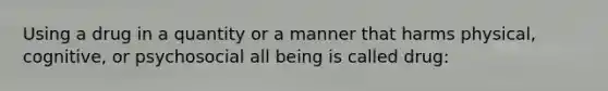 Using a drug in a quantity or a manner that harms physical, cognitive, or psychosocial all being is called drug: