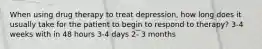 When using drug therapy to treat depression, how long does it usually take for the patient to begin to respond to therapy? 3-4 weeks with in 48 hours 3-4 days 2- 3 months