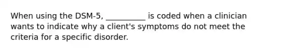 When using the DSM-5, __________ is coded when a clinician wants to indicate why a client's symptoms do not meet the criteria for a specific disorder.