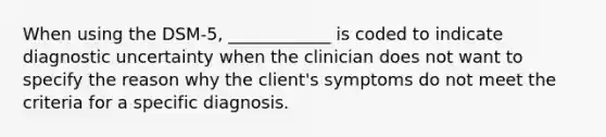 When using the DSM-5, ____________ is coded to indicate diagnostic uncertainty when the clinician does not want to specify the reason why the client's symptoms do not meet the criteria for a specific diagnosis.