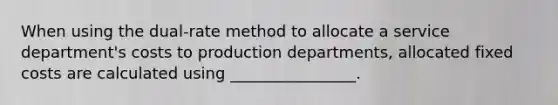 When using the dual-rate method to allocate a service department's costs to production departments, allocated fixed costs are calculated using ________________.