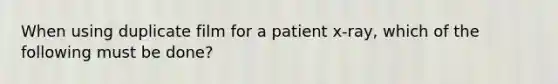 When using duplicate film for a patient x-ray, which of the following must be done?