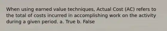 When using earned value techniques, Actual Cost (AC) refers to the total of costs incurred in accomplishing work on the activity during a given period. a. True b. False