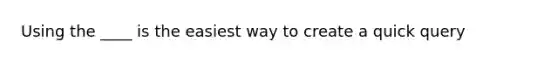 Using the ____ is the easiest way to create a quick query