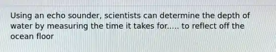 Using an echo sounder, scientists can determine the depth of water by measuring the time it takes for..... to reflect off the ocean floor