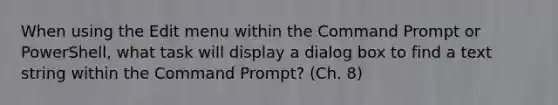 When using the Edit menu within the Command Prompt or PowerShell, what task will display a dialog box to find a text string within the Command Prompt? (Ch. 8)