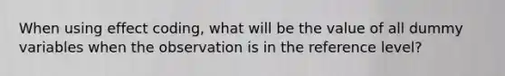 When using effect coding, what will be the value of all dummy variables when the observation is in the reference level?