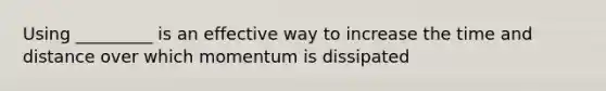 Using _________ is an effective way to increase the time and distance over which momentum is dissipated